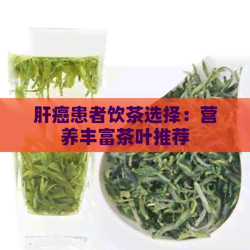 肝癌患者饮茶选择：营养丰富茶叶推荐