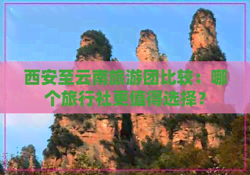 西安至云南旅游团比较：哪个旅行社更值得选择？