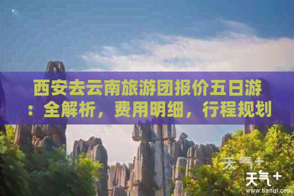 西安去云南旅游团报价五日游：全解析，费用明细，行程规划，跟团服务细节