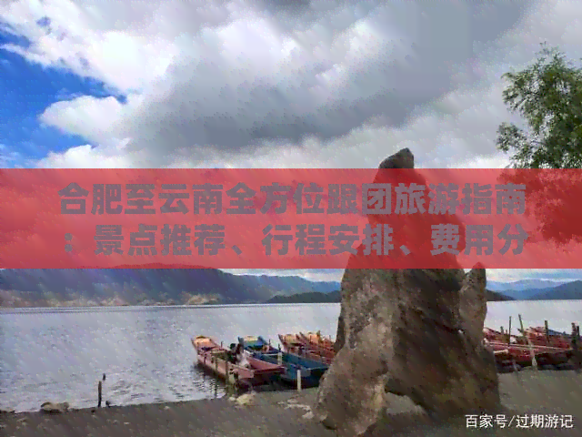 合肥至云南全方位跟团旅游指南：景点推荐、行程安排、费用分析等一应俱全