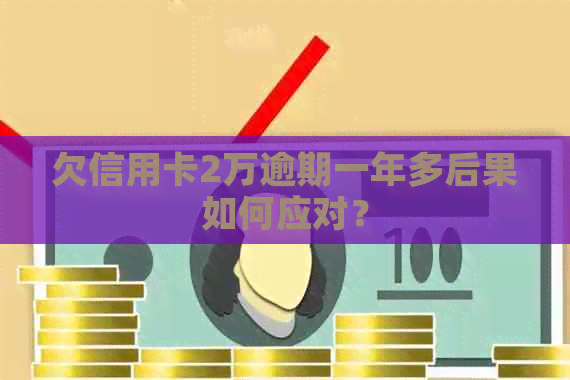 欠信用卡2万逾期一年多后果如何应对？