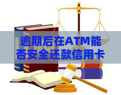 逾期后在ATM能否安全还款信用卡？逾期后取款还信用卡可行吗？