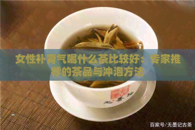 女性补肾气喝什么茶比较好：专家推荐的茶品与冲泡方法