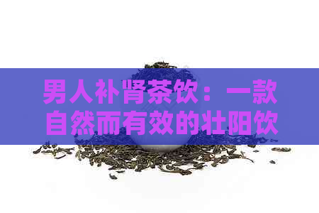 男人补肾茶饮：一款自然而有效的壮阳饮品推荐