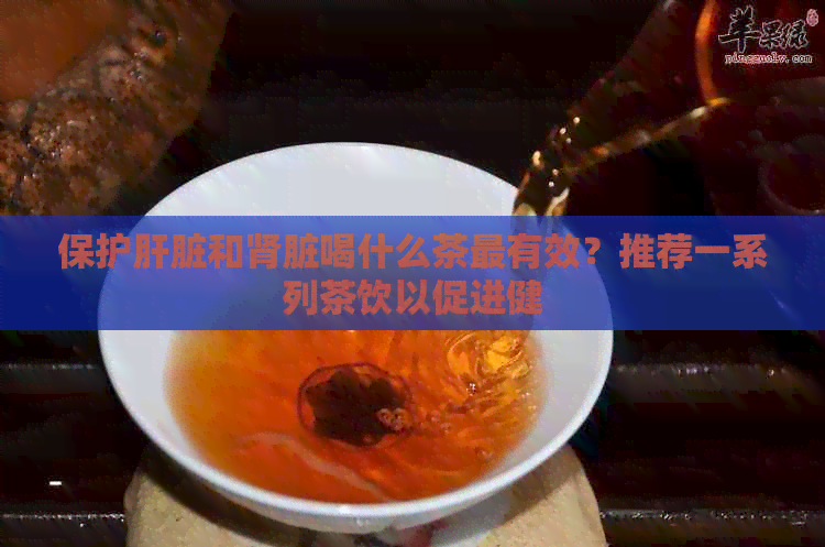 保护肝脏和肾脏喝什么茶最有效？推荐一系列茶饮以促进健