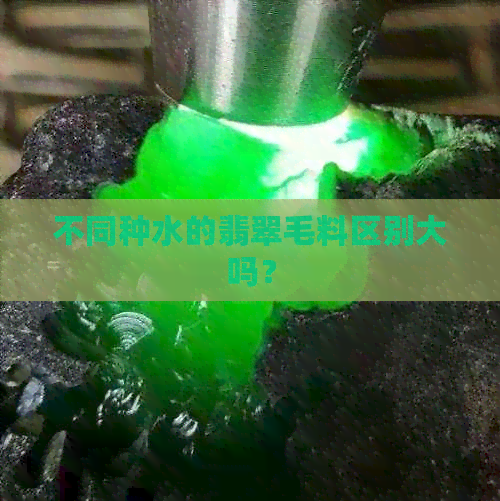 不同种水的翡翠毛料区别大吗？