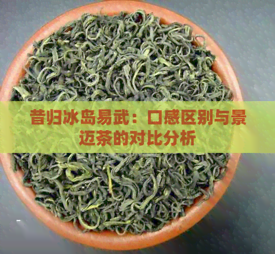 昔归冰岛易武：口感区别与景迈茶的对比分析