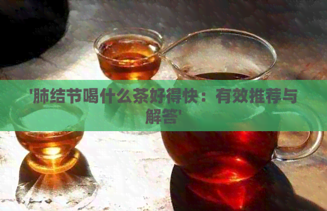 '肺结节喝什么茶好得快：有效推荐与解答'