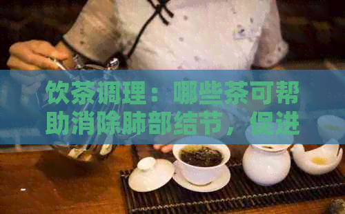 饮茶调理：哪些茶可帮助消除肺部结节，促进健生活