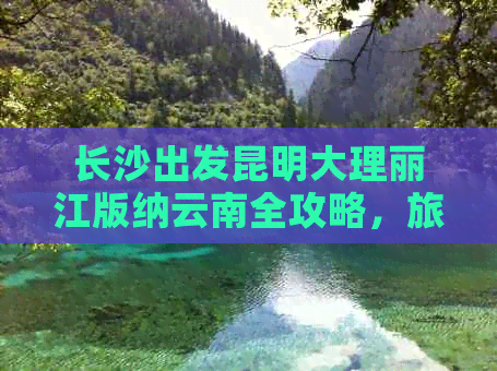 长沙出发昆明大理丽江版纳云南全攻略，旅游团费用详解