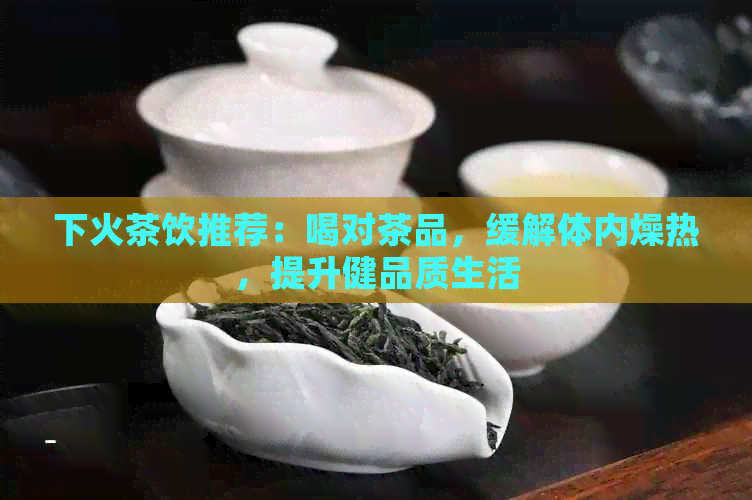 下火茶饮推荐：喝对茶品，缓解体内燥热，提升健品质生活