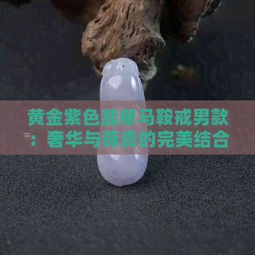 黄金紫色翡翠马鞍戒男款：奢华与尊贵的完美结合