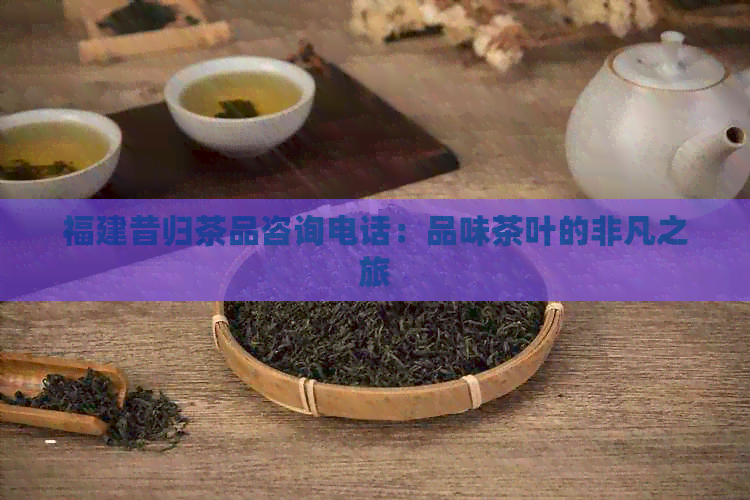 福建昔归茶品咨询电话：品味茶叶的非凡之旅