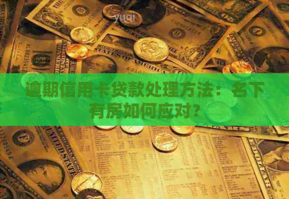 逾期信用卡贷款处理方法：名下有房如何应对？