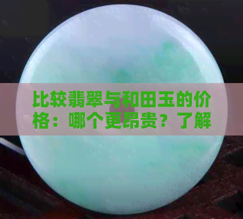 比较翡翠与和田玉的价格：哪个更昂贵？了解两者价值差异与购买建议