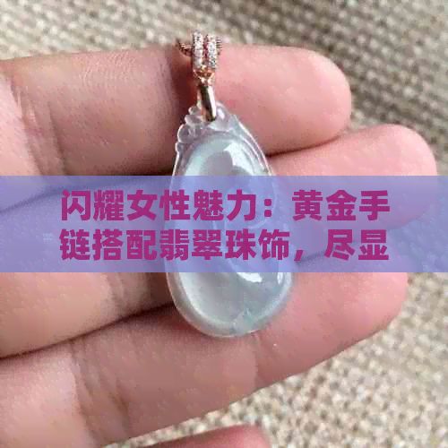 闪耀女性魅力：黄金手链搭配翡翠珠饰，尽显精致与优雅