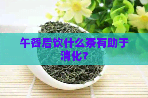 午餐后饮什么茶有助于消化？