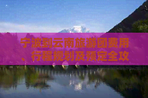 宁波到云南旅游团费用、行程规划及预定全攻略