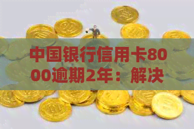 中国银行信用卡8000逾期2年：解决方法、影响和如何规划还款计划的全面指南