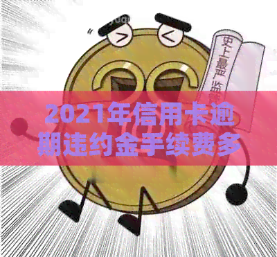 2021年信用卡逾期违约金手续费多少：合理计算与应对策略