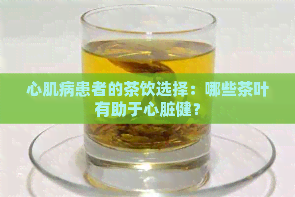 心肌病患者的茶饮选择：哪些茶叶有助于心脏健？