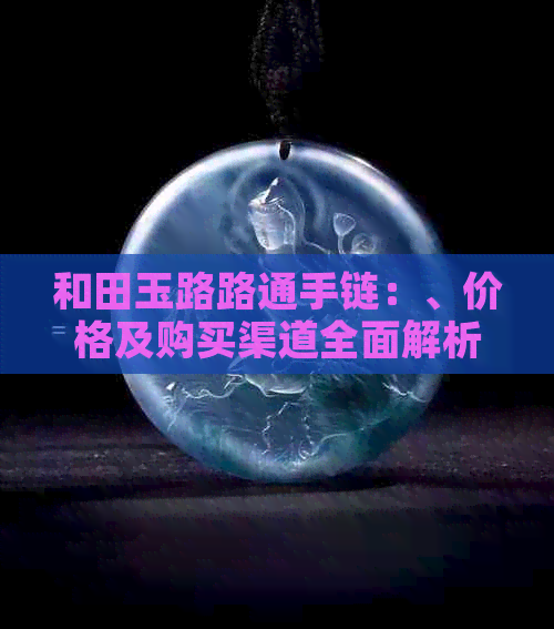 和田玉路路通手链：、价格及购买渠道全面解析，了解其价值与寓意