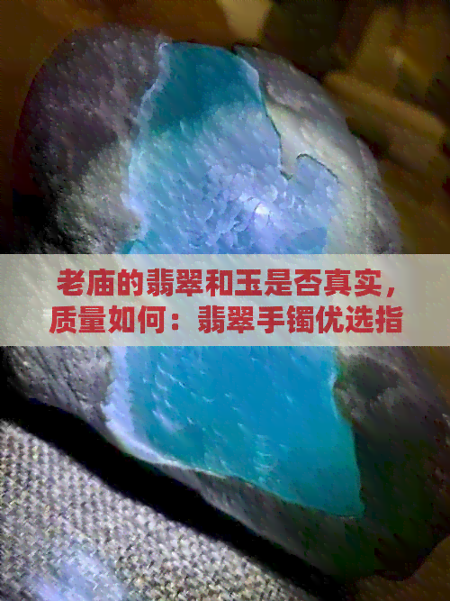 老庙的翡翠和玉是否真实，质量如何：翡翠手镯优选指南