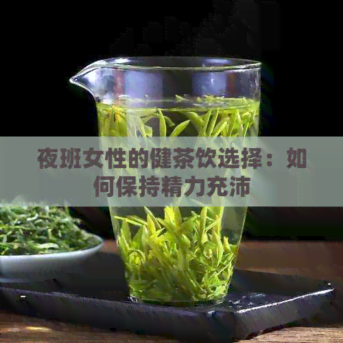 夜班女性的健茶饮选择：如何保持精力充沛