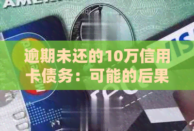 逾期未还的10万信用卡债务：可能的后果与解决策略全面解析