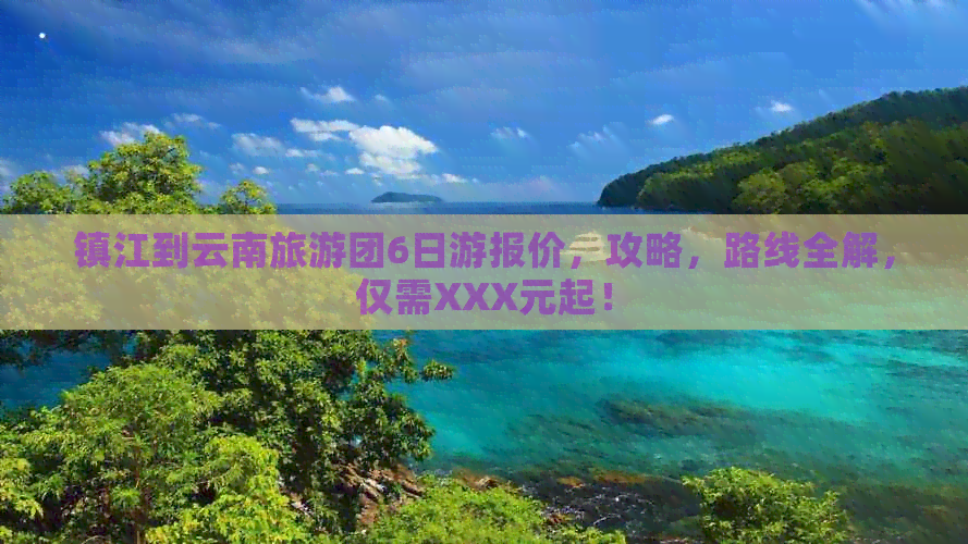 镇江到云南旅游团6日游报价，攻略，路线全解，仅需XXX元起！