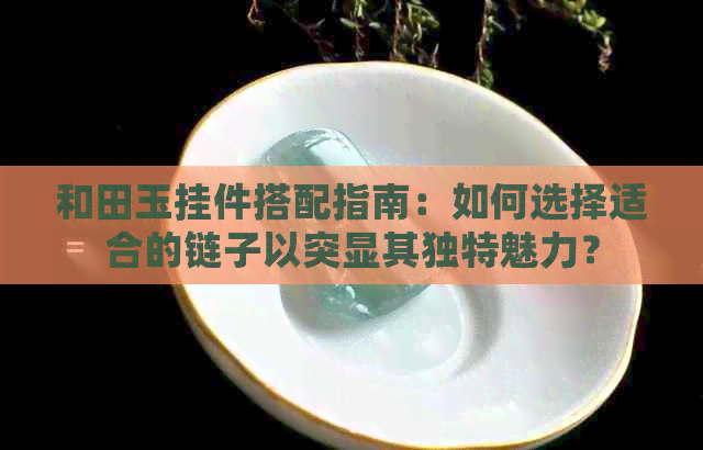 和田玉挂件搭配指南：如何选择适合的链子以突显其独特魅力？