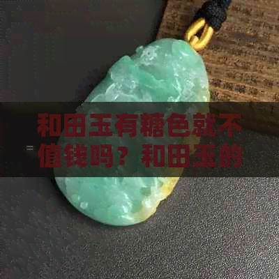 和田玉有糖色就不值钱吗？和田玉的糖色对其价值有何影响？