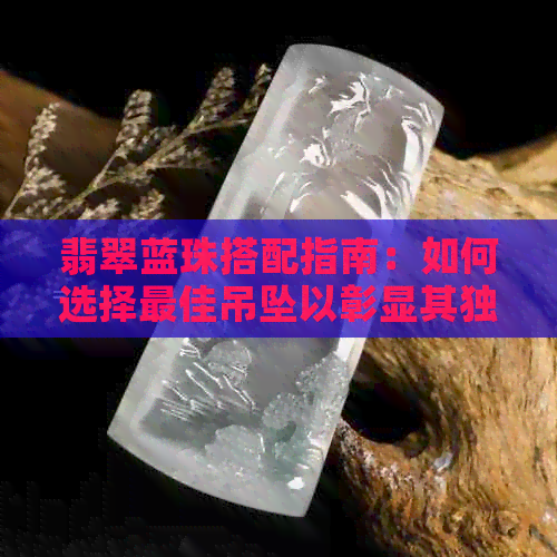 翡翠蓝珠搭配指南：如何选择更佳吊坠以彰显其独特魅力？