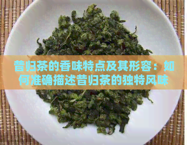 昔归茶的香味特点及其形容：如何准确描述昔归茶的独特风味？