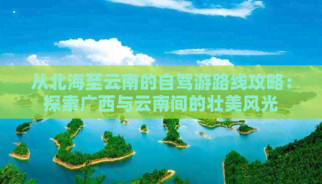 从北海至云南的自驾游路线攻略：探索广西与云南间的壮美风光