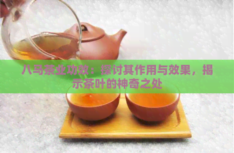 八马茶业功效：探讨其作用与效果，揭示茶叶的神奇之处