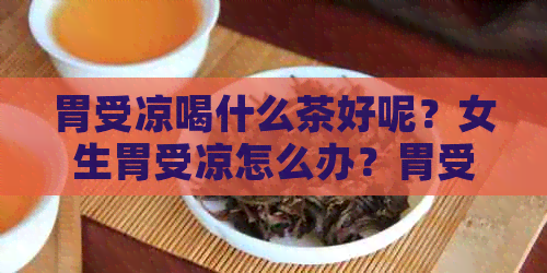 胃受凉喝什么茶好呢？女生胃受凉怎么办？胃受凉了喝什么茶暖胃？