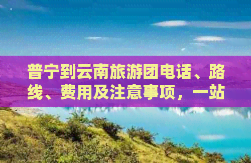 普宁到云南旅游团电话、路线、费用及注意事项，一站式全面了解！