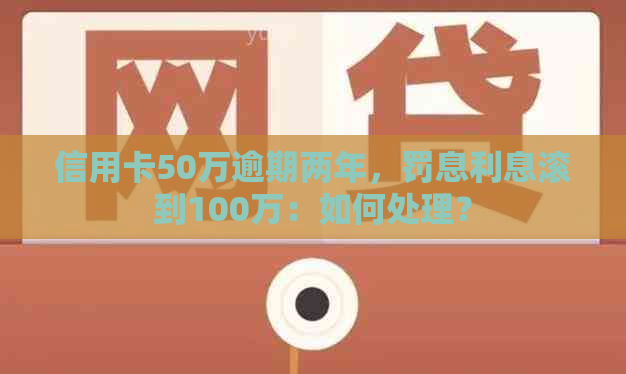 信用卡50万逾期两年，罚息利息滚到100万：如何处理？