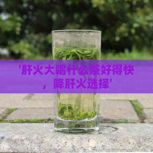 '肝火大喝什么茶好得快，降肝火选择'