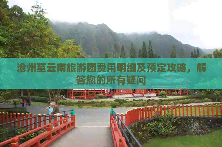 沧州至云南旅游团费用明细及预定攻略，解答您的所有疑问