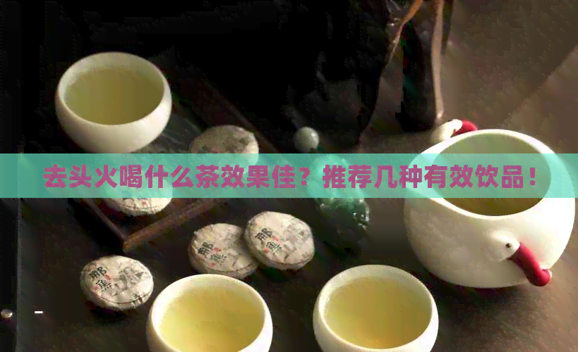 去头火喝什么茶效果佳？推荐几种有效饮品！