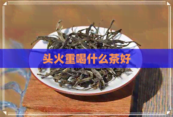 头火重喝什么茶好