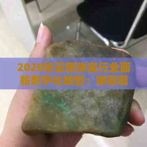 2020年云南珠宝行业面临数字化转型：瑞丽翡翠直播市场大洗牌