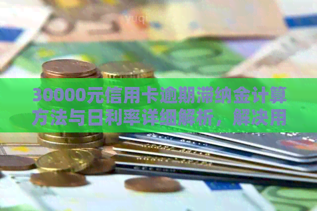 30000元信用卡逾期滞纳金计算方法与日利率详细解析，解决用户所有疑问