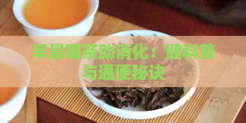 早晨喝茶助消化：健科普与通便秘诀