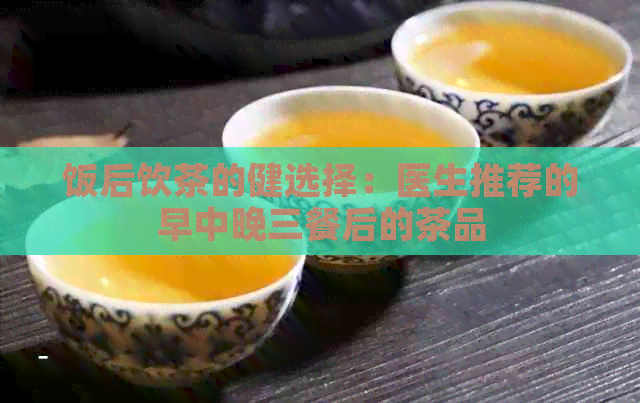 饭后饮茶的健选择：医生推荐的早中晚三餐后的茶品