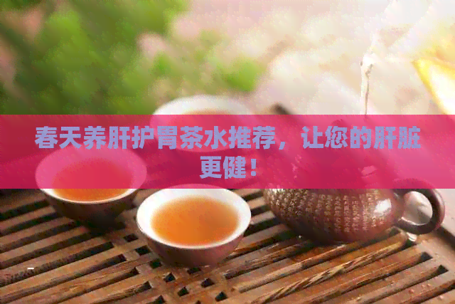 春天养肝护胃茶水推荐，让您的肝脏更健！