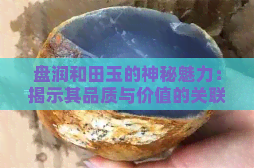 盘润和田玉的神秘魅力：揭示其品质与价值的关联