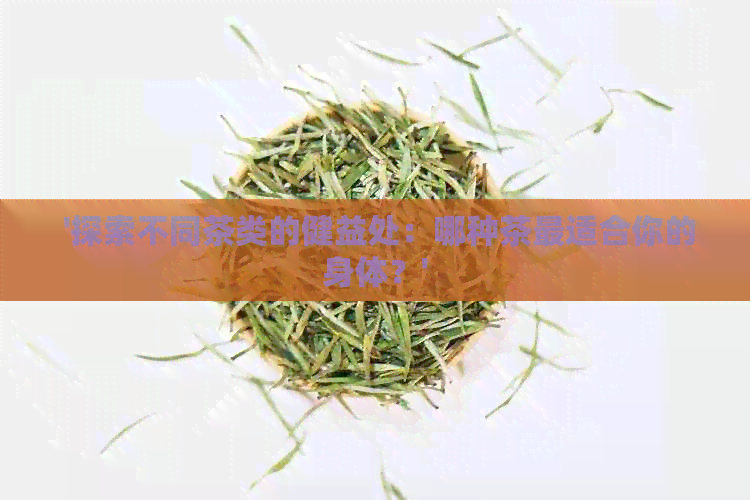  '探索不同茶类的健益处：哪种茶最适合你的身体？'